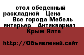 стол обеденный раскладной › Цена ­ 10 000 - Все города Мебель, интерьер » Антиквариат   . Крым,Ялта